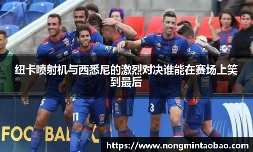 纽卡喷射机与西悉尼的激烈对决谁能在赛场上笑到最后